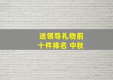 送领导礼物前十件排名 中秋